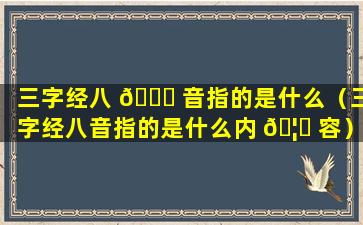 三字经八 🐒 音指的是什么（三字经八音指的是什么内 🦍 容）